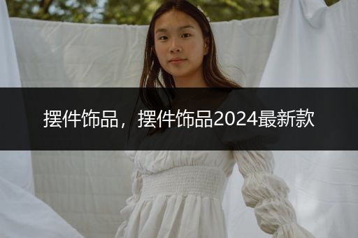 摆件饰品，摆件饰品2024最新款