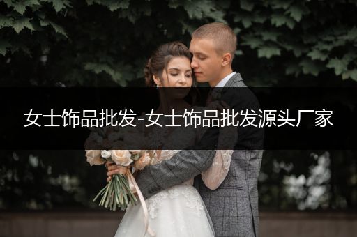 女士饰品批发-女士饰品批发源头厂家